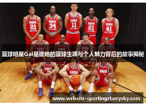 篮球明星Gal是谁她的篮球生涯与个人魅力背后的故事揭秘