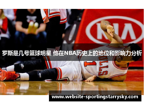 罗斯是几号篮球明星 他在NBA历史上的地位和影响力分析